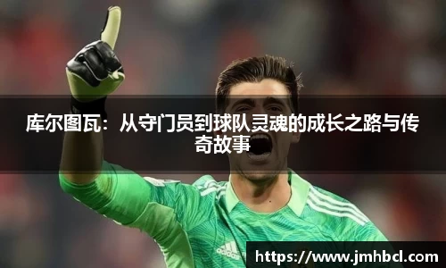 库尔图瓦：从守门员到球队灵魂的成长之路与传奇故事